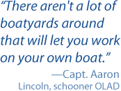 There aren't a lot of boatyards around that will let you work on your own boat. -Capt. Aaron. Lincoln, schooner OLAD